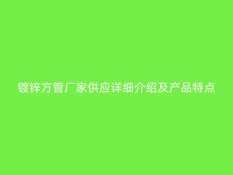 鍍鋅方管廠家供應(yīng)詳細介紹及產(chǎn)品特點
