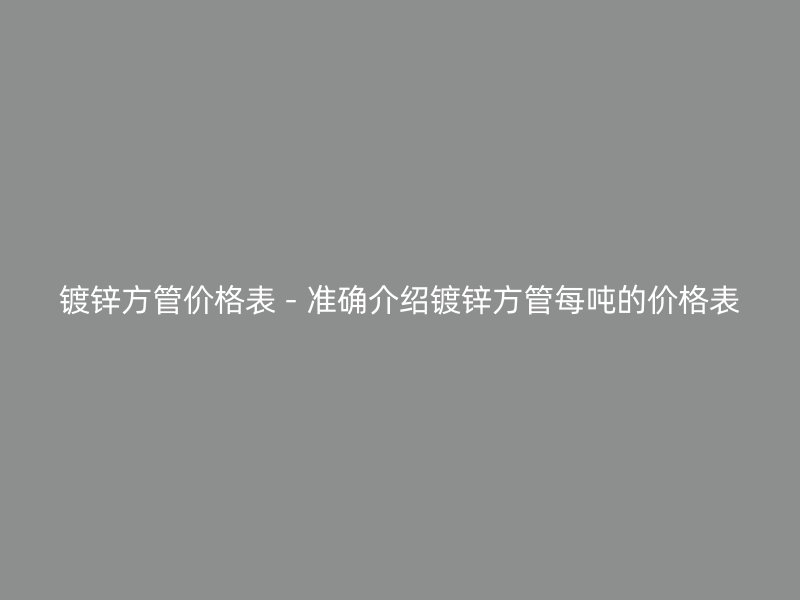 鍍鋅方管價(jià)格表 - 準(zhǔn)確介紹鍍鋅方管每噸的價(jià)格表