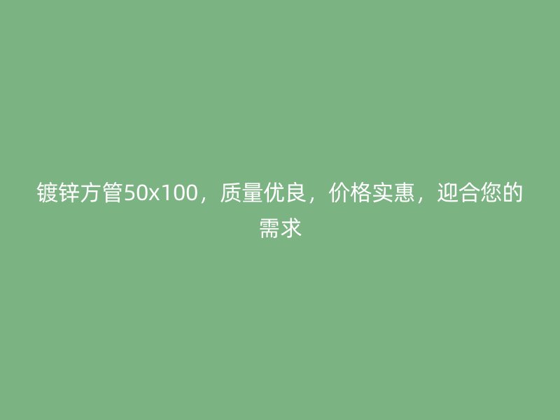 鍍鋅方管50x100，質量優良，價格實惠，迎合您的需求