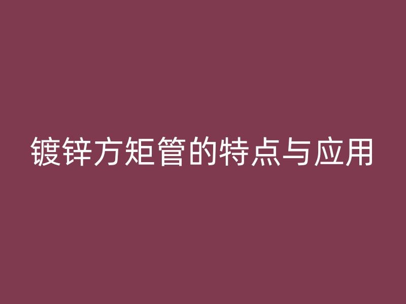 鍍鋅方矩管的特點與應用