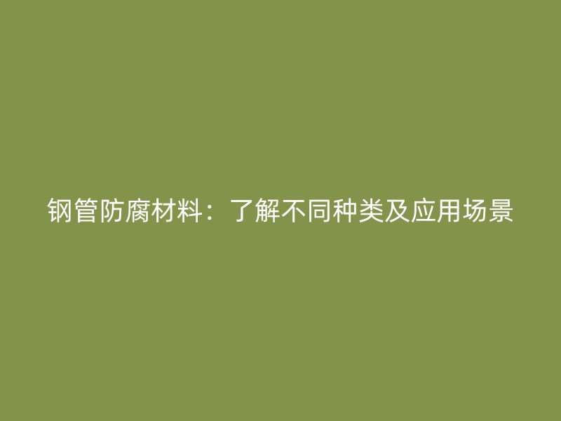 鋼管防腐材料：了解不同種類及應用場景