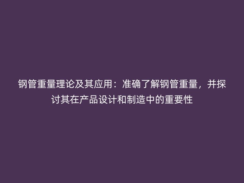 鋼管重量理論及其應用：準確了解鋼管重量，并探討其在產品設計和制造中的重要性