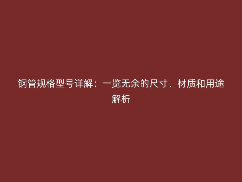 鋼管規(guī)格型號詳解：一覽無余的尺寸、材質(zhì)和用途解析