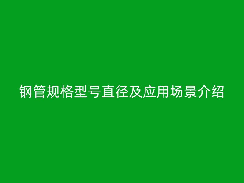 鋼管規(guī)格型號直徑及應(yīng)用場景介紹