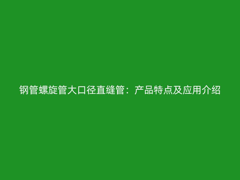 鋼管螺旋管大口徑直縫管：產品特點及應用介紹