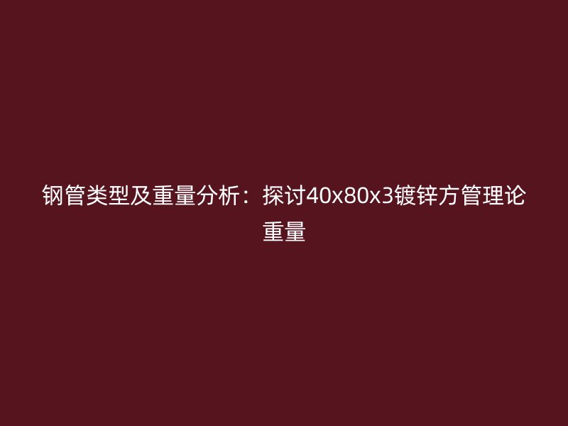 鋼管類型及重量分析：探討40x80x3鍍鋅方管理論重量