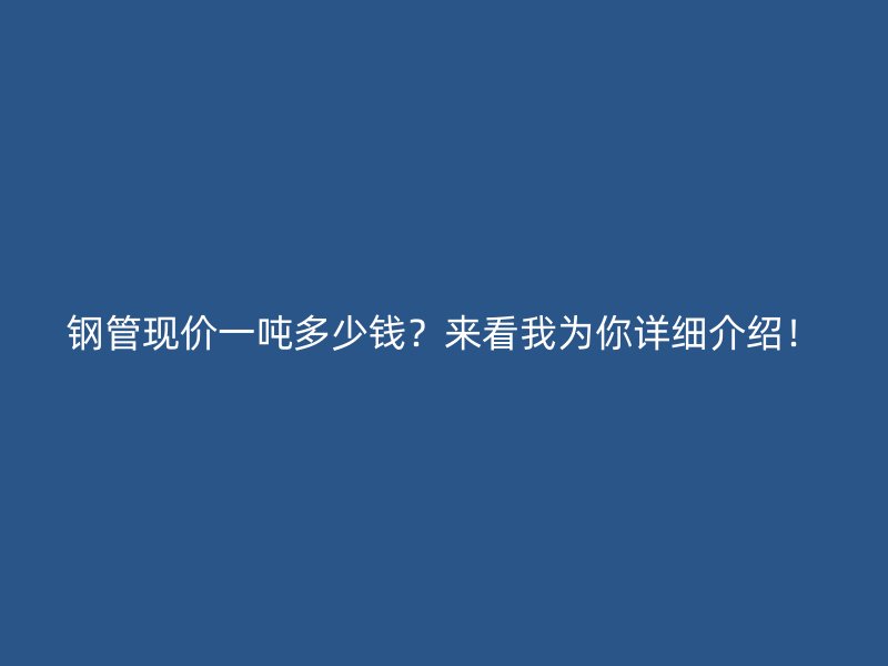鋼管現價一噸多少錢？來看我為你詳細介紹！