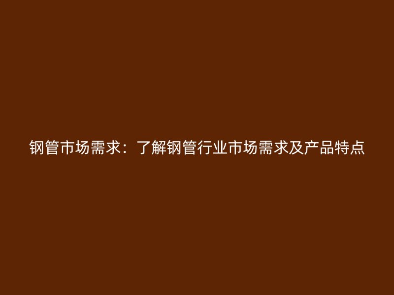 鋼管市場需求:了解鋼管行業(yè)市場需求及產品特點