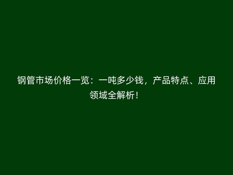 鋼管市場價格一覽：一噸多少錢，產品特點、應用領域全解析！