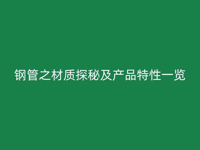 鋼管之材質(zhì)探秘及產(chǎn)品特性一覽