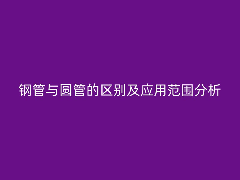 鋼管與圓管的區(qū)別及應(yīng)用范圍分析