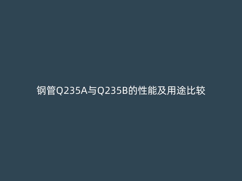 鋼管Q235A與Q235B的性能及用途比較