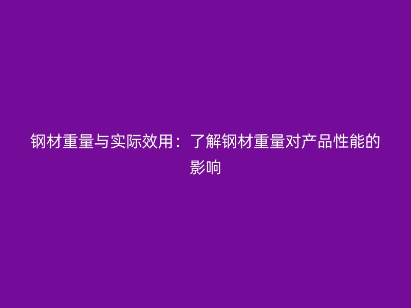 鋼材重量與實際效用：了解鋼材重量對產品性能的影響
