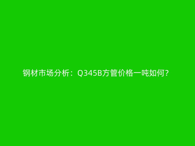 鋼材市場分析：Q345B方管價格一噸如何？