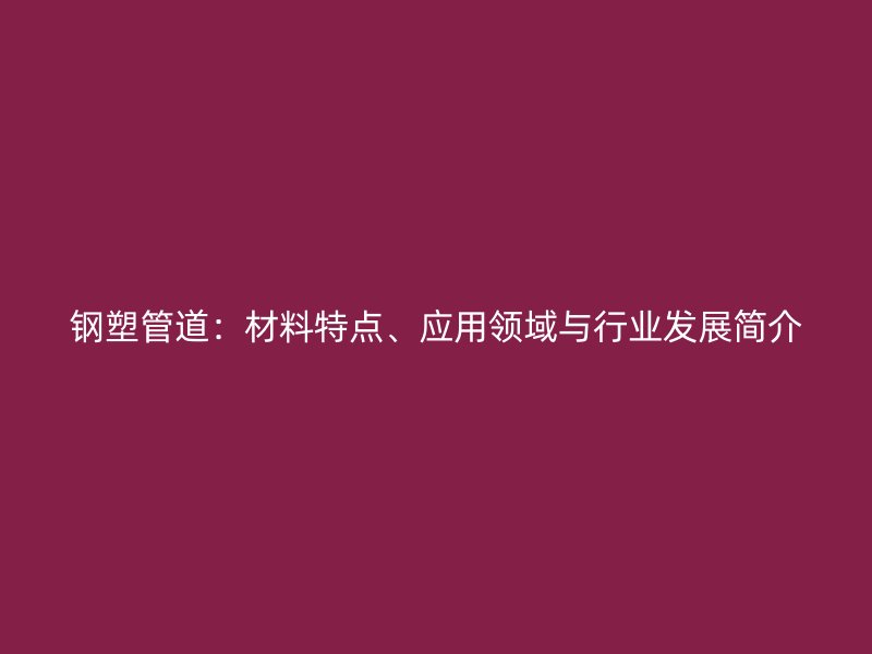 鋼塑管道：材料特點、應用領域與行業發展簡介