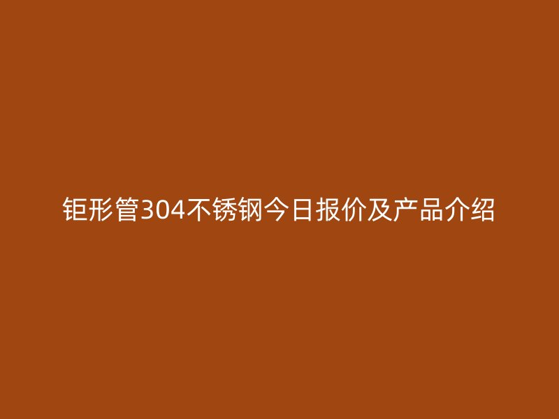 鉅形管304不銹鋼今日?qǐng)?bào)價(jià)及產(chǎn)品介紹