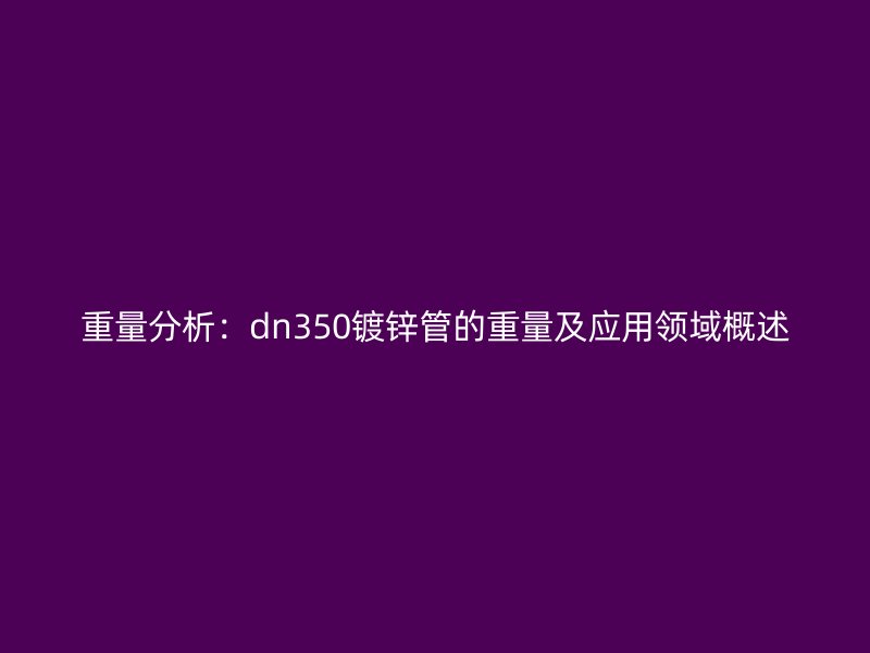 重量分析：dn350鍍鋅管的重量及應(yīng)用領(lǐng)域概述