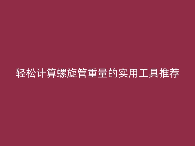輕松計算螺旋管重量的實用工具推薦