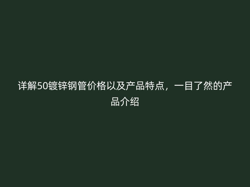 詳解50鍍鋅鋼管價格以及產品特點，一目了然的產品介紹