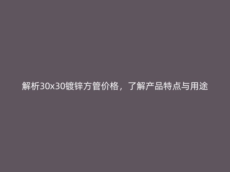 解析30x30鍍鋅方管價格，了解產品特點與用途