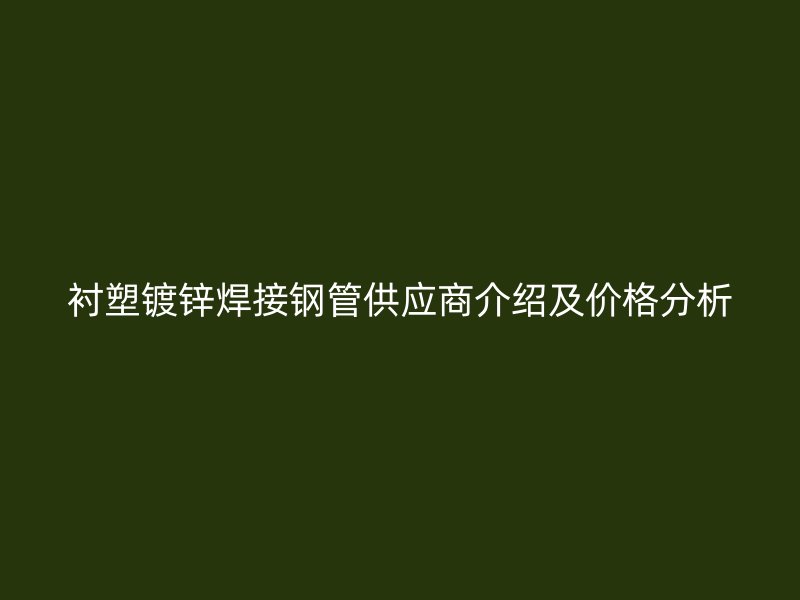襯塑鍍鋅焊接鋼管供應商介紹及價格分析