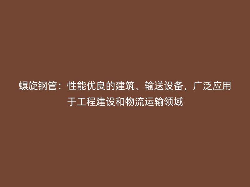 螺旋鋼管:性能優良的建筑、輸送設備,廣泛應用于工程建設和物流運輸領域