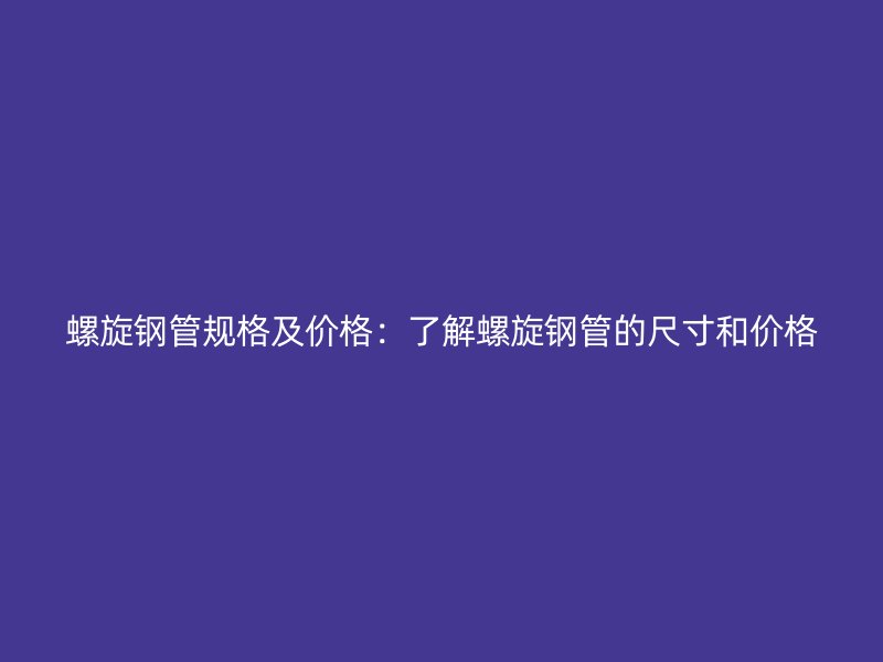 螺旋鋼管規格及價格:了解螺旋鋼管的尺寸和價格