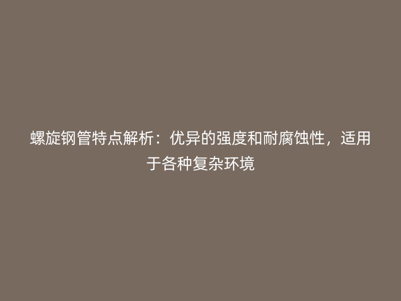螺旋鋼管特點解析：優異的強度和耐腐蝕性，適用于各種復雜環境