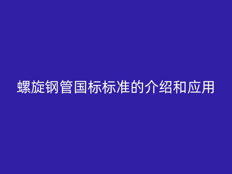 螺旋鋼管國(guó)標(biāo)標(biāo)準(zhǔn)的介紹和應(yīng)用