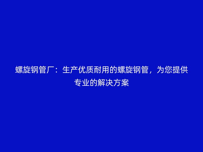 螺旋鋼管廠：生產優質耐用的螺旋鋼管，為您提供專業的解決方案