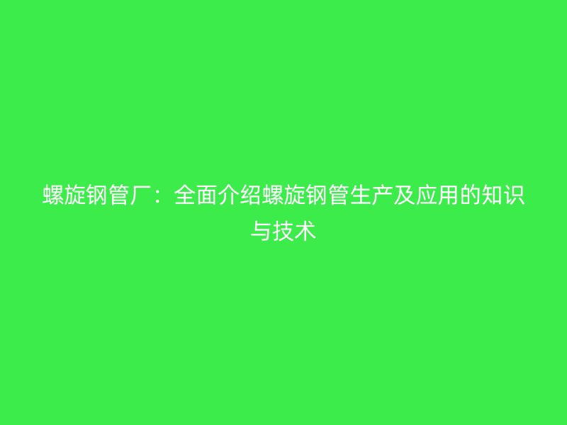 螺旋鋼管廠：全面介紹螺旋鋼管生產(chǎn)及應(yīng)用的知識(shí)與技術(shù)