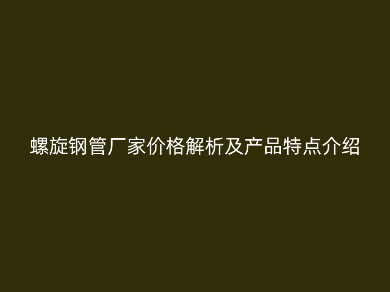 螺旋鋼管廠家價格解析及產品特點介紹
