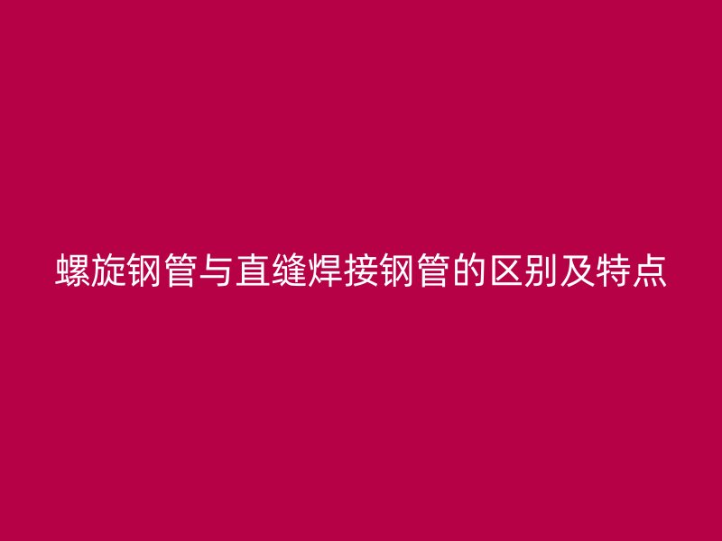 螺旋鋼管與直縫焊接鋼管的區別及特點