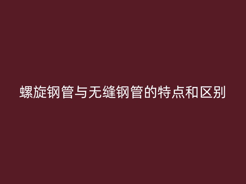 螺旋鋼管與無(wú)縫鋼管的特點(diǎn)和區(qū)別