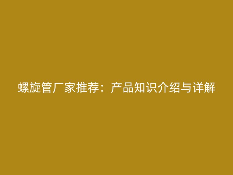 螺旋管廠家推薦：產品知識介紹與詳解