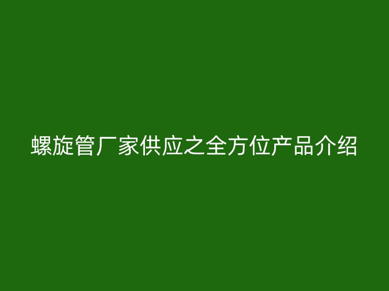 螺旋管廠家供應之全方位產品介紹