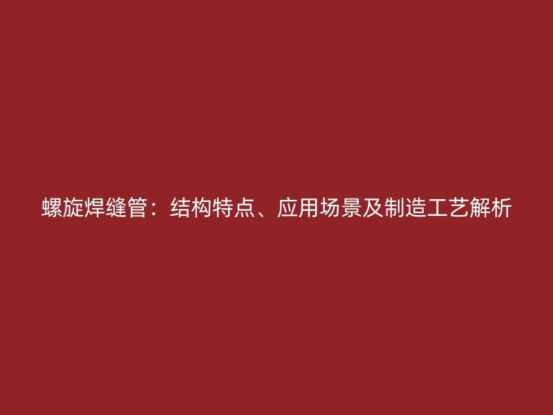 螺旋焊縫管:結構特點、應用場景及制造工藝解析