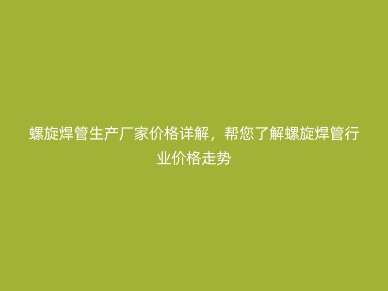 螺旋焊管生產廠家價格詳解，幫您了解螺旋焊管行業價格走勢