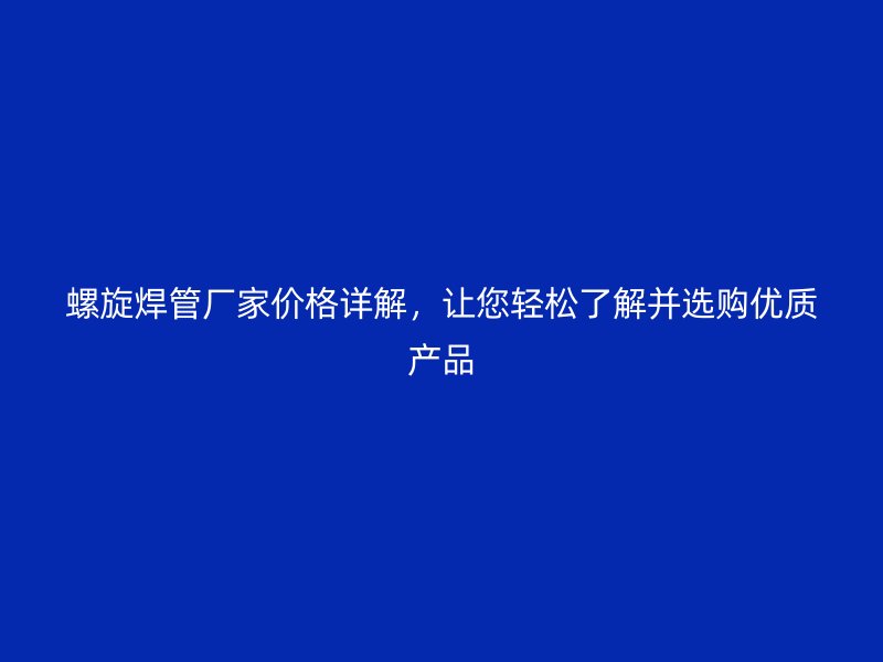 螺旋焊管廠家價格詳解，讓您輕松了解并選購優質產品