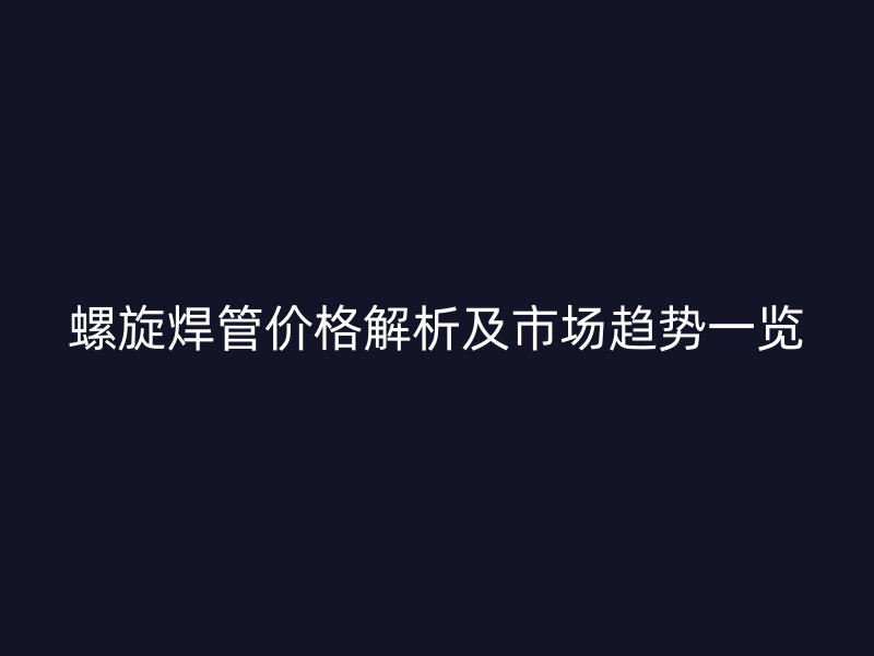 螺旋焊管價格解析及市場趨勢一覽