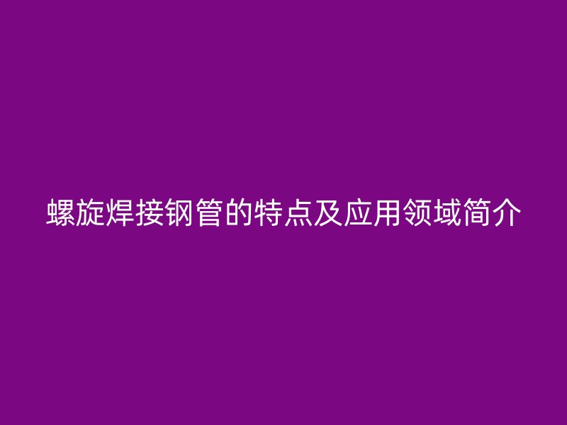 螺旋焊接鋼管的特點及應用領域簡介