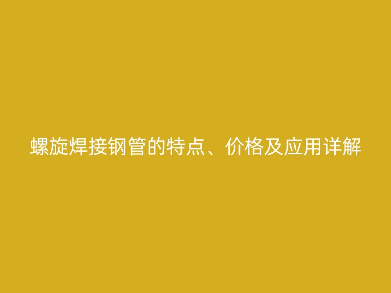 螺旋焊接鋼管的特點(diǎn)、價(jià)格及應(yīng)用詳解
