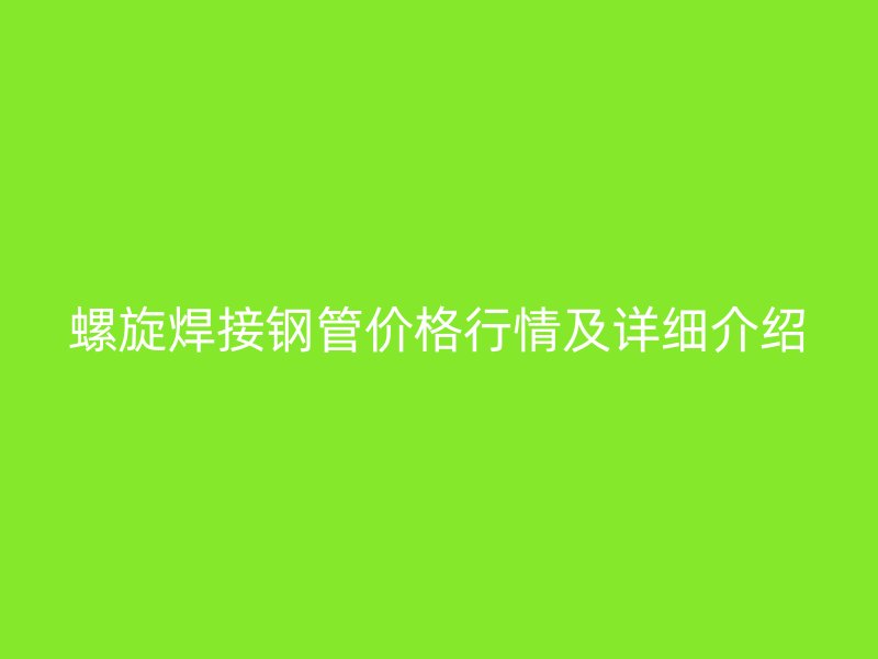 螺旋焊接鋼管價(jià)格行情及詳細(xì)介紹