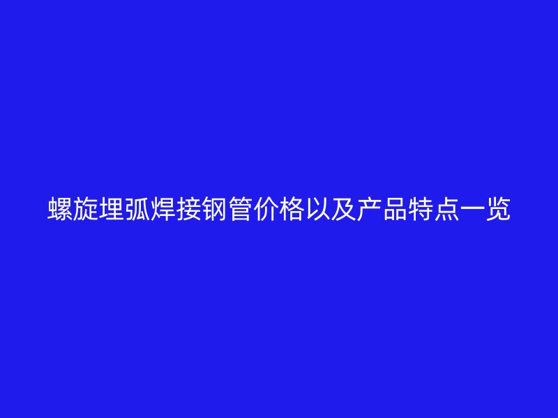 螺旋埋弧焊接鋼管價格以及產品特點一覽