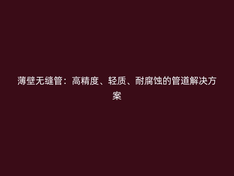 薄壁無縫管：高精度、輕質(zhì)、耐腐蝕的管道解決方案