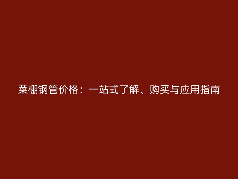 菜棚鋼管價格：一站式了解、購買與應用指南