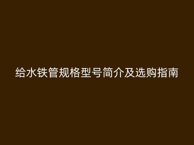 給水鐵管規(guī)格型號簡介及選購指南