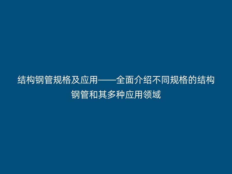 結(jié)構(gòu)鋼管規(guī)格及應(yīng)用——全面介紹不同規(guī)格的結(jié)構(gòu)鋼管和其多種應(yīng)用領(lǐng)域