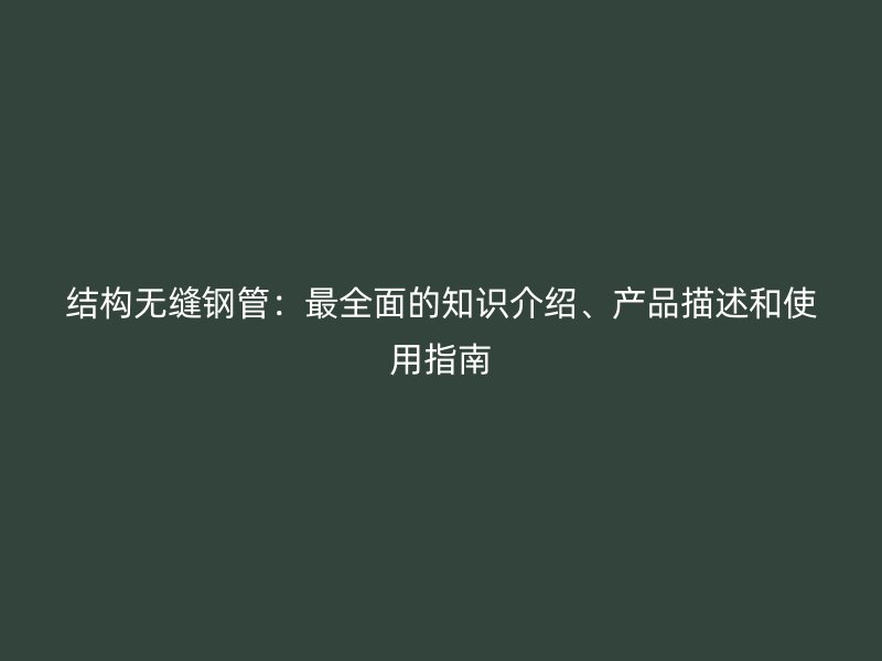結構無縫鋼管：最全面的知識介紹、產品描述和使用指南