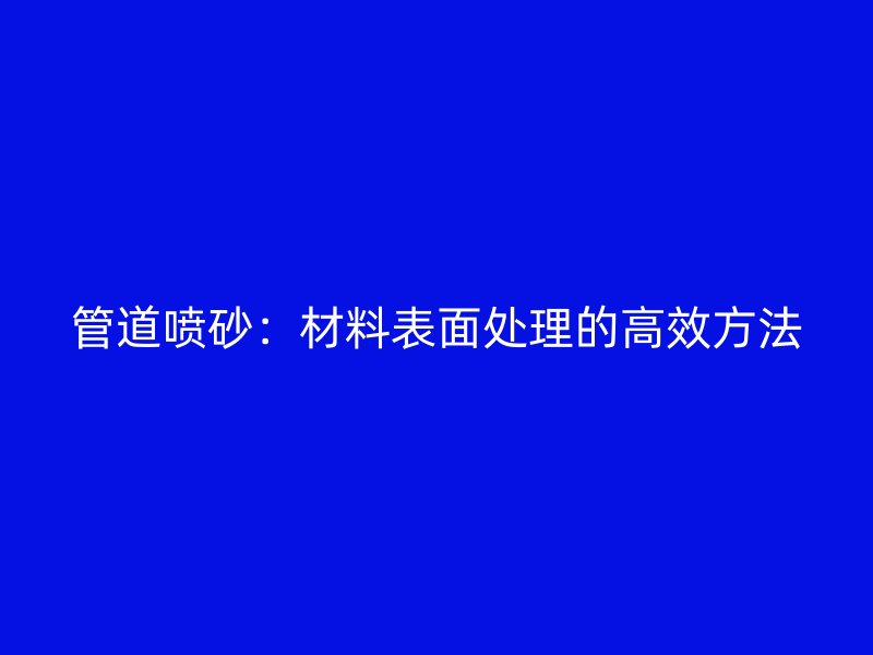 管道噴砂：材料表面處理的高效方法